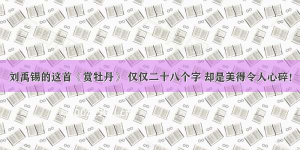 刘禹锡的这首《赏牡丹》 仅仅二十八个字 却是美得令人心碎！