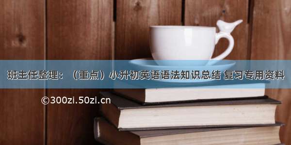 班主任整理：（重点）小升初英语语法知识总结 复习专用资料