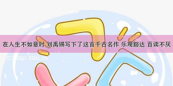 在人生不如意时 刘禹锡写下了这首千古名作 乐观豁达 百读不厌