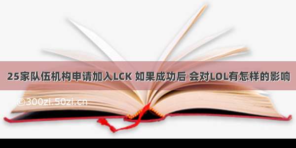 25家队伍机构申请加入LCK 如果成功后 会对LOL有怎样的影响