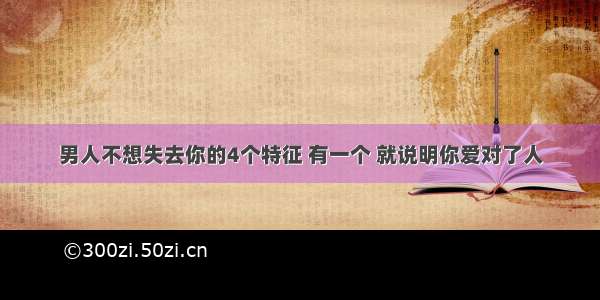 男人不想失去你的4个特征 有一个 就说明你爱对了人