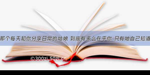 那个每天和你分享日常的姑娘 到底有多么在乎你 只有她自己知道