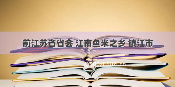 前江苏省省会 江南鱼米之乡 镇江市