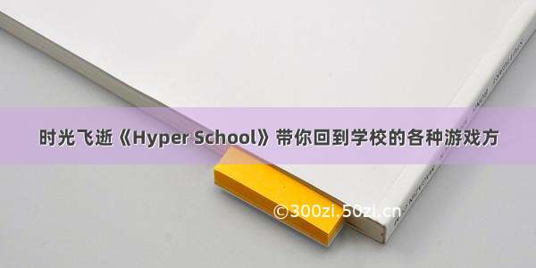 时光飞逝《Hyper School》带你回到学校的各种游戏方