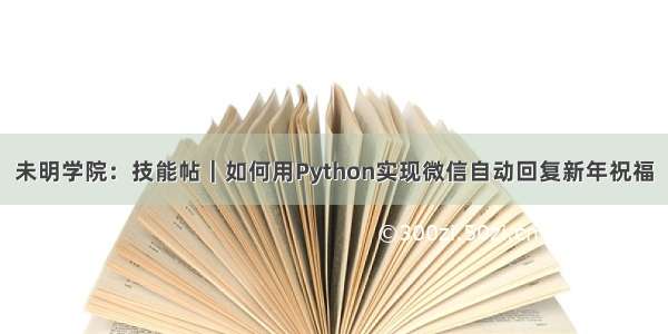 未明学院：技能帖｜如何用Python实现微信自动回复新年祝福