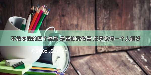 不敢恋爱的四个星座 是害怕受伤害 还是觉得一个人很好