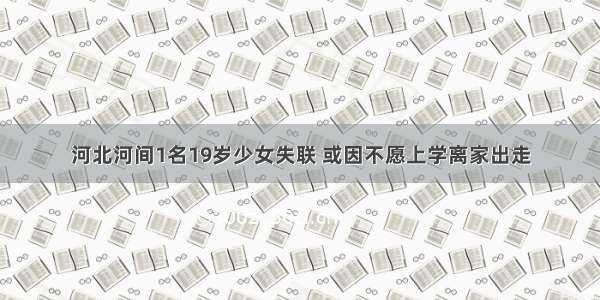 河北河间1名19岁少女失联 或因不愿上学离家出走