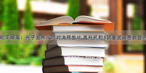 和平精英：光子发布火力对决预告片 直升机和5款重武器悉数登场