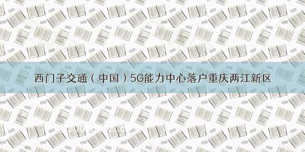 西门子交通（中国）5G能力中心落户重庆两江新区