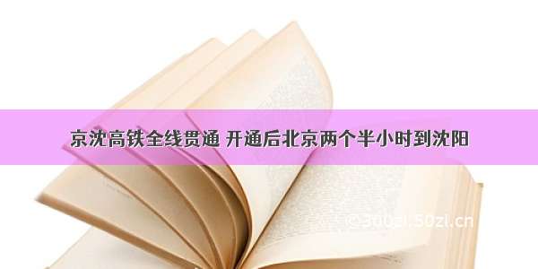 京沈高铁全线贯通 开通后北京两个半小时到沈阳