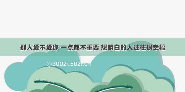 别人爱不爱你 一点都不重要 想明白的人往往很幸福