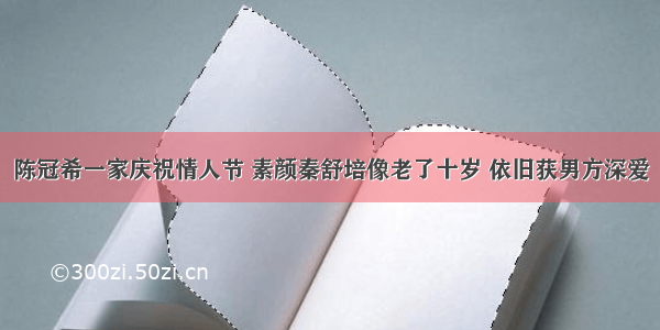 陈冠希一家庆祝情人节 素颜秦舒培像老了十岁 依旧获男方深爱