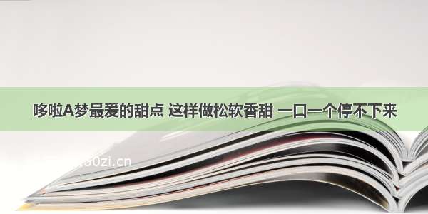 哆啦A梦最爱的甜点 这样做松软香甜 一口一个停不下来