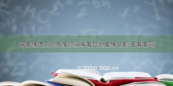 被爱情遗忘的角落你从来看过的爱情电影 要看看吗