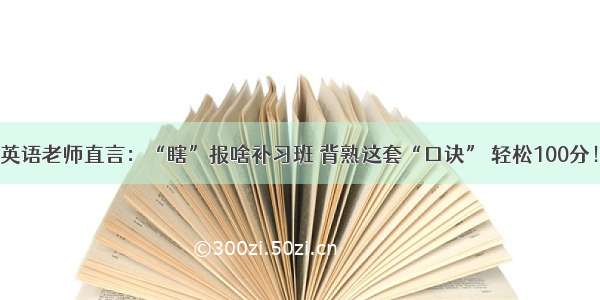 英语老师直言：“瞎”报啥补习班 背熟这套“口诀” 轻松100分！