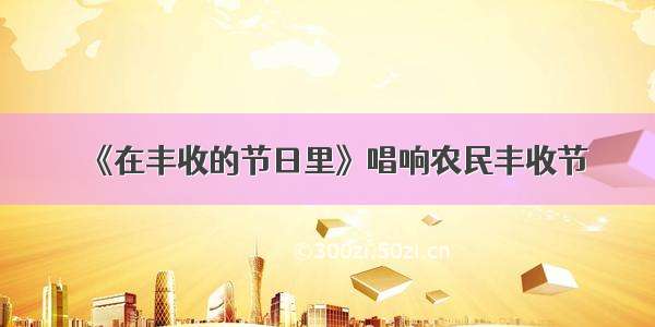 《在丰收的节日里》唱响农民丰收节