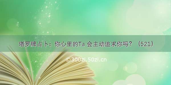 塔罗牌占卜：你心里的Ta 会主动追求你吗？（521）