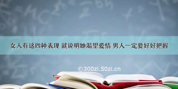 女人有这四种表现 就说明她渴望爱情 男人一定要好好把握