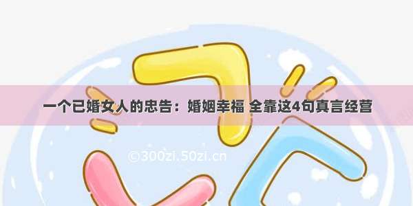 一个已婚女人的忠告：婚姻幸福 全靠这4句真言经营