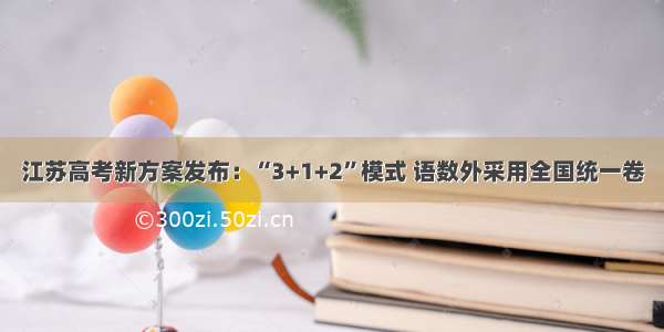 江苏高考新方案发布：“3+1+2”模式 语数外采用全国统一卷