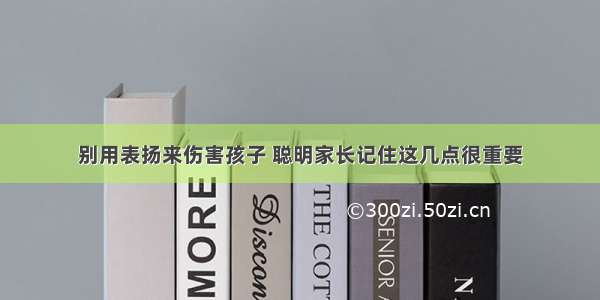 别用表扬来伤害孩子 聪明家长记住这几点很重要