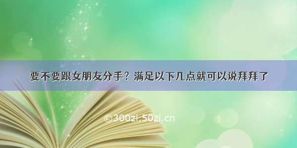 要不要跟女朋友分手？满足以下几点就可以说拜拜了