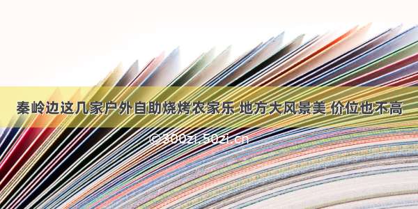 秦岭边这几家户外自助烧烤农家乐 地方大风景美 价位也不高