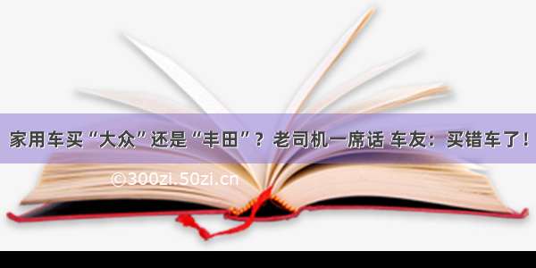 家用车买“大众”还是“丰田”？老司机一席话 车友：买错车了！