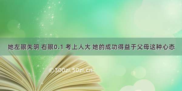 她左眼失明 右眼0.1 考上人大 她的成功得益于父母这种心态