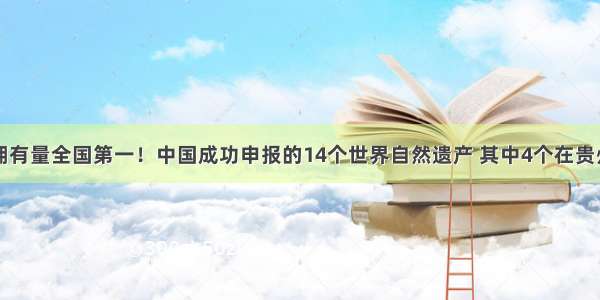 拥有量全国第一！中国成功申报的14个世界自然遗产 其中4个在贵州