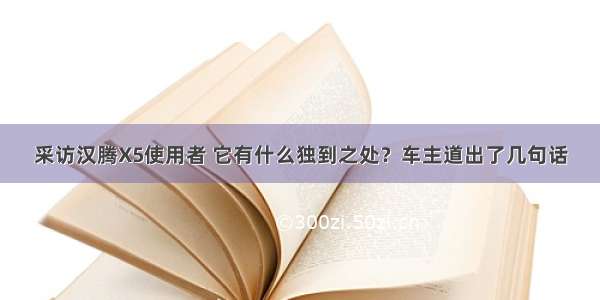 采访汉腾X5使用者 它有什么独到之处？车主道出了几句话