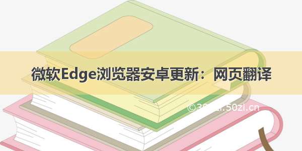 微软Edge浏览器安卓更新：网页翻译