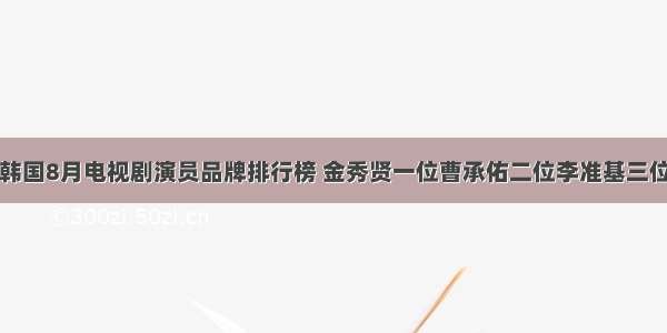 韩国8月电视剧演员品牌排行榜 金秀贤一位曹承佑二位李准基三位