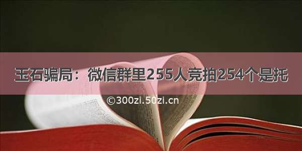 玉石骗局：微信群里255人竞拍254个是托