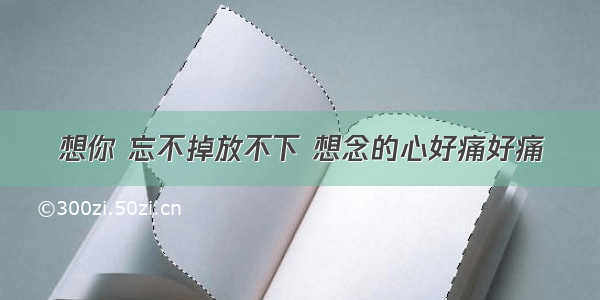 想你 忘不掉放不下 想念的心好痛好痛