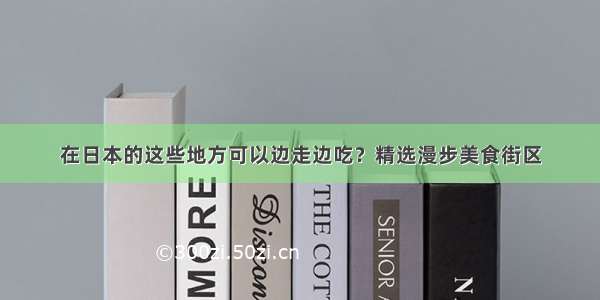 在日本的这些地方可以边走边吃？精选漫步美食街区