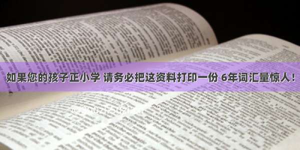 如果您的孩子正小学 请务必把这资料打印一份 6年词汇量惊人！