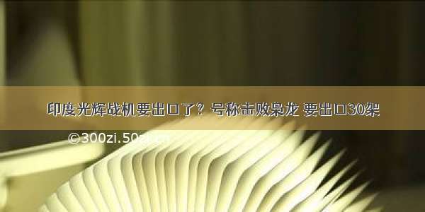 印度光辉战机要出口了？号称击败枭龙 要出口30架