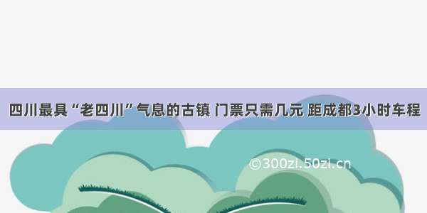 四川最具“老四川”气息的古镇 门票只需几元 距成都3小时车程