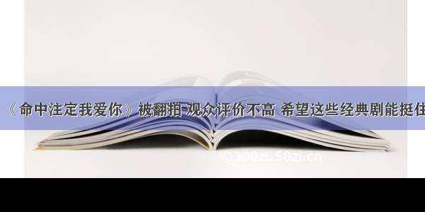 《命中注定我爱你》被翻拍 观众评价不高 希望这些经典剧能挺住