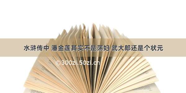 水浒传中 潘金莲其实不是荡妇 武大郎还是个状元