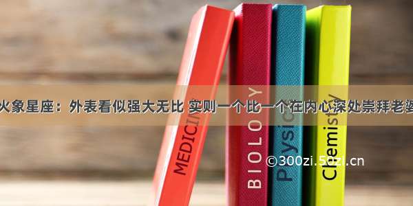 火象星座：外表看似强大无比 实则一个比一个在内心深处崇拜老婆