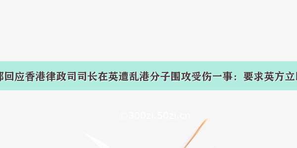 外交部回应香港律政司司长在英遭乱港分子围攻受伤一事：要求英方立即彻查