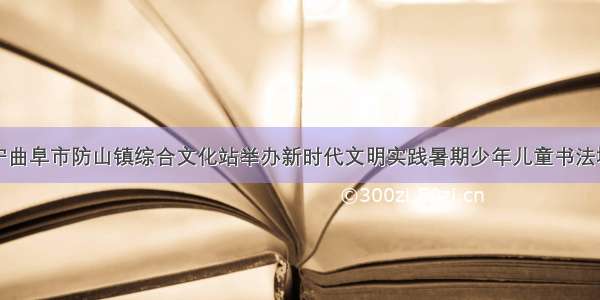 济宁曲阜市防山镇综合文化站举办新时代文明实践暑期少年儿童书法培训