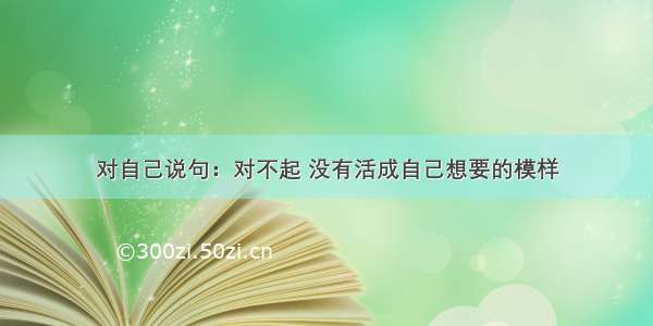 对自己说句：对不起 没有活成自己想要的模样