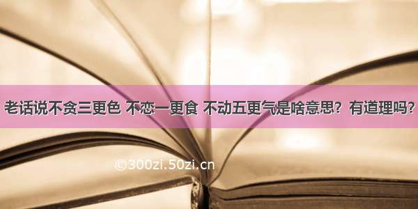 老话说不贪三更色 不恋一更食 不动五更气是啥意思？有道理吗？