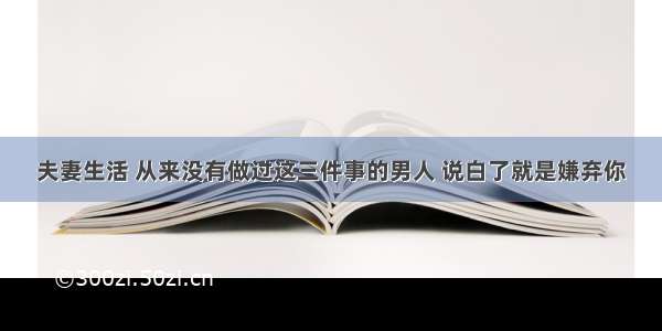 夫妻生活 从来没有做过这三件事的男人 说白了就是嫌弃你