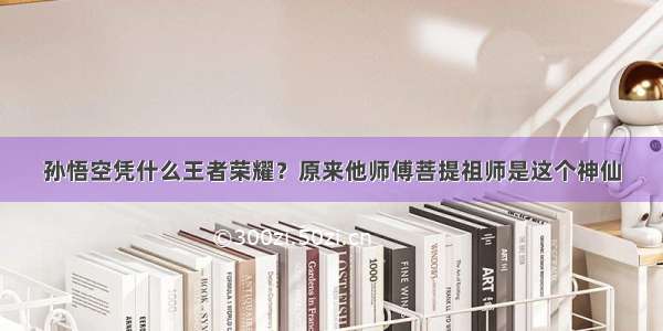 孙悟空凭什么王者荣耀？原来他师傅菩提祖师是这个神仙