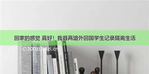 回家的感觉 真好！我县两境外回国学生记录隔离生活