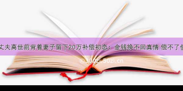 丈夫离世前背着妻子留下20万补偿初恋：金钱换不回真情 偿不了债